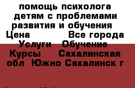 помощь психолога детям с проблемами развития и обучения › Цена ­ 1 000 - Все города Услуги » Обучение. Курсы   . Сахалинская обл.,Южно-Сахалинск г.